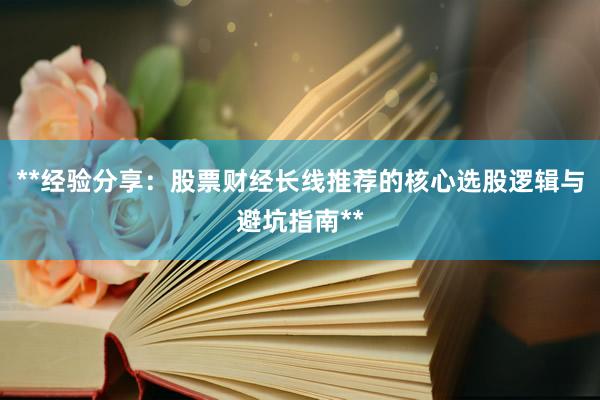**经验分享：股票财经长线推荐的核心选股逻辑与避坑指南**