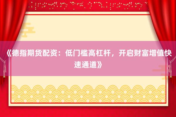 《德指期货配资：低门槛高杠杆，开启财富增值快速通道》