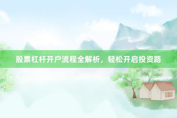 股票杠杆开户流程全解析，轻松开启投资路