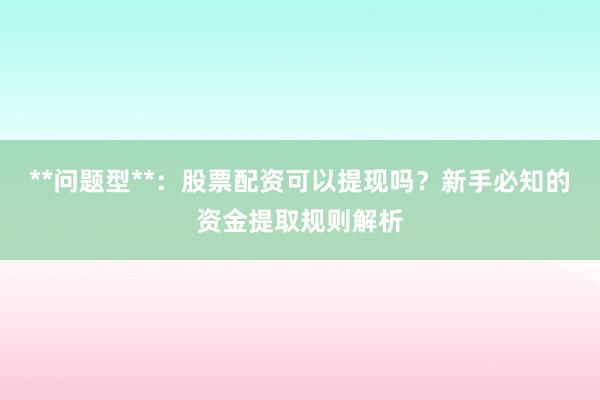 **问题型**：股票配资可以提现吗？新手必知的资金提取规则解析