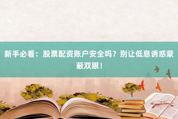 新手必看：股票配资账户安全吗？别让低息诱惑蒙蔽双眼！