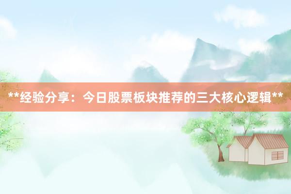 **经验分享：今日股票板块推荐的三大核心逻辑**