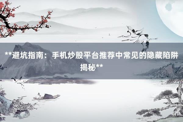 **避坑指南：手机炒股平台推荐中常见的隐藏陷阱揭秘**