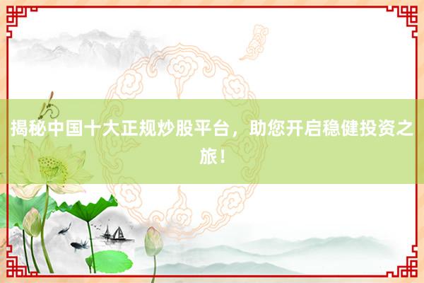 揭秘中国十大正规炒股平台，助您开启稳健投资之旅！