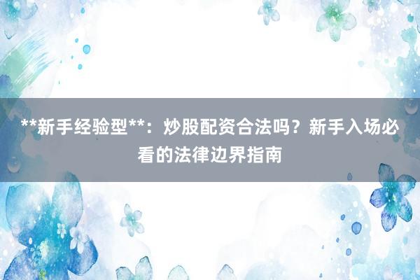 **新手经验型**：炒股配资合法吗？新手入场必看的法律边界指南
