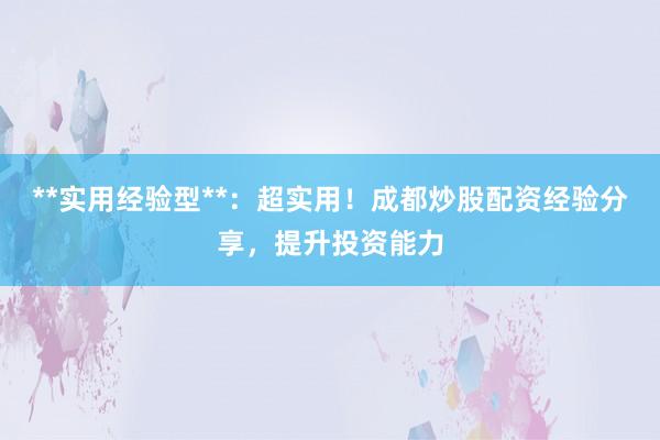 **实用经验型**：超实用！成都炒股配资经验分享，提升投资能力