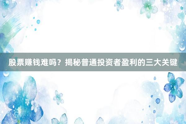 股票赚钱难吗？揭秘普通投资者盈利的三大关键