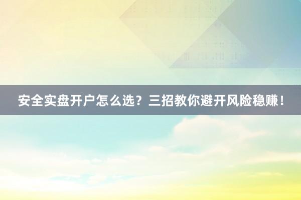 安全实盘开户怎么选？三招教你避开风险稳赚！