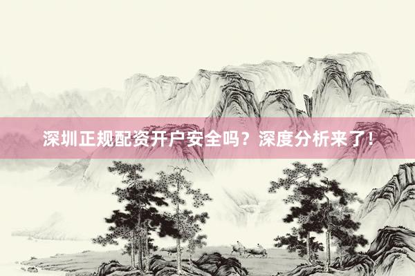 深圳正规配资开户安全吗？深度分析来了！