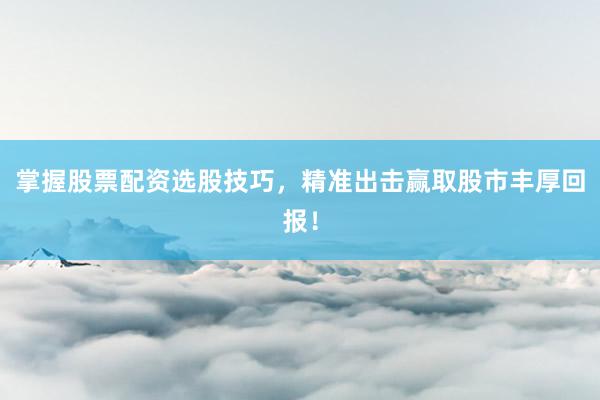 掌握股票配资选股技巧，精准出击赢取股市丰厚回报！