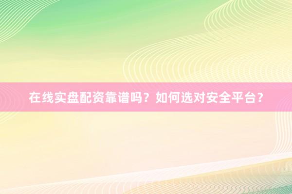 在线实盘配资靠谱吗？如何选对安全平台？