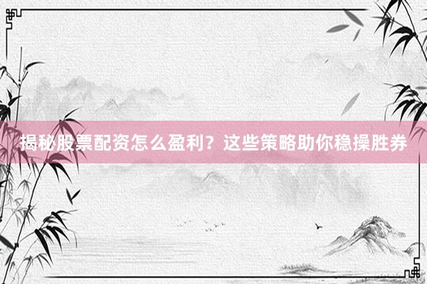 揭秘股票配资怎么盈利？这些策略助你稳操胜券