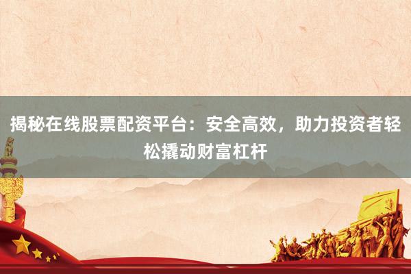 揭秘在线股票配资平台：安全高效，助力投资者轻松撬动财富杠杆