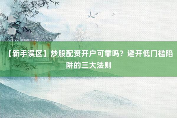 【新手误区】炒股配资开户可靠吗？避开低门槛陷阱的三大法则