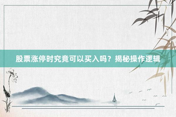 股票涨停时究竟可以买入吗？揭秘操作逻辑