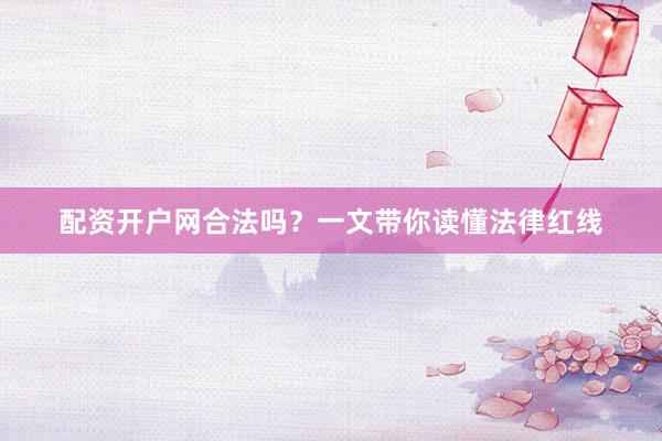 配资开户网合法吗？一文带你读懂法律红线