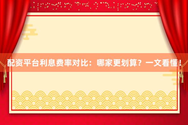 配资平台利息费率对比：哪家更划算？一文看懂！