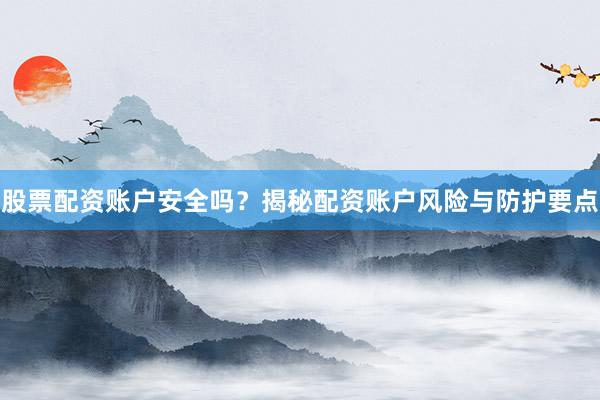 股票配资账户安全吗？揭秘配资账户风险与防护要点