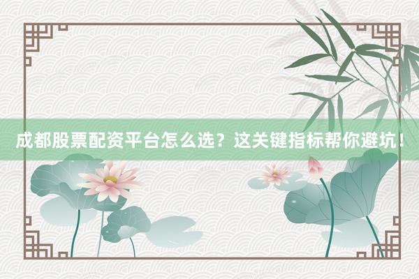 成都股票配资平台怎么选？这关键指标帮你避坑！