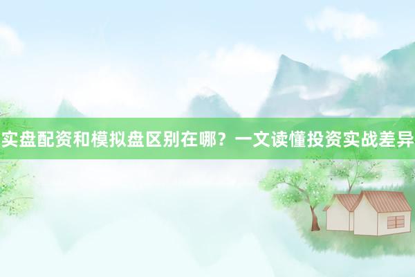 实盘配资和模拟盘区别在哪？一文读懂投资实战差异