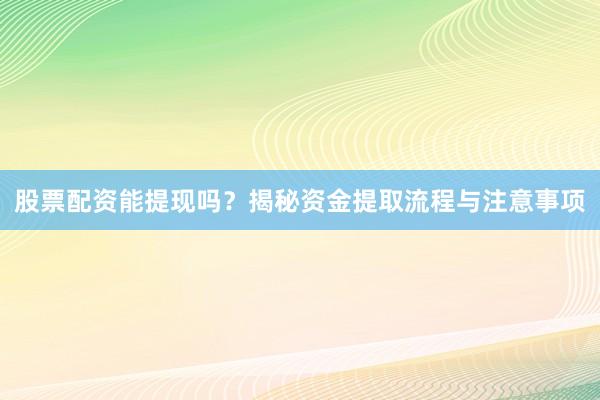 股票配资能提现吗？揭秘资金提取流程与注意事项