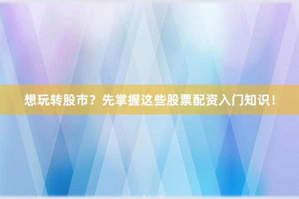 想玩转股市？先掌握这些股票配资入门知识！