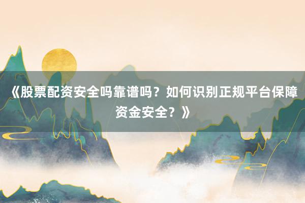 《股票配资安全吗靠谱吗？如何识别正规平台保障资金安全？》