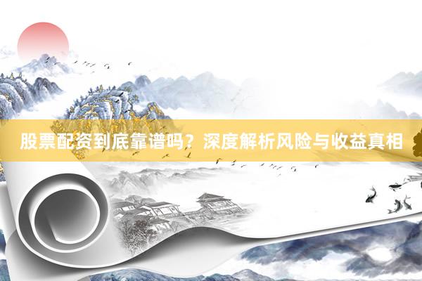 股票配资到底靠谱吗？深度解析风险与收益真相