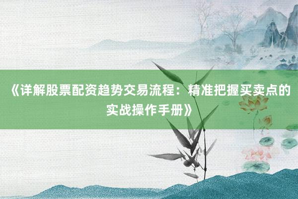 《详解股票配资趋势交易流程：精准把握买卖点的实战操作手册》