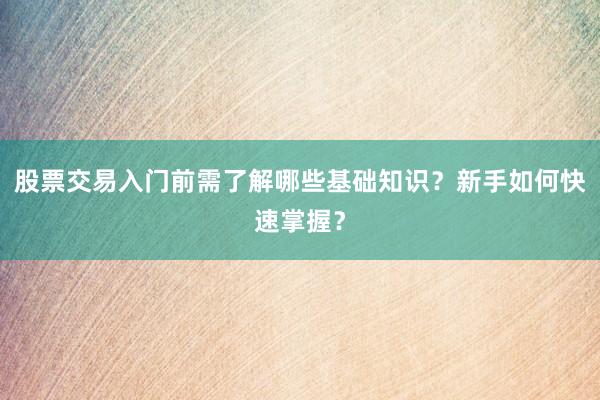 股票交易入门前需了解哪些基础知识？新手如何快速掌握？