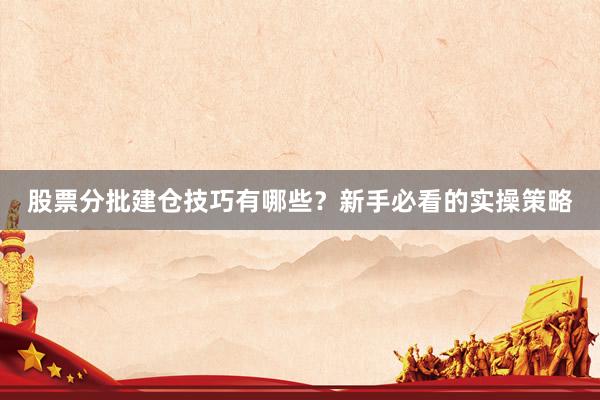 股票分批建仓技巧有哪些？新手必看的实操策略