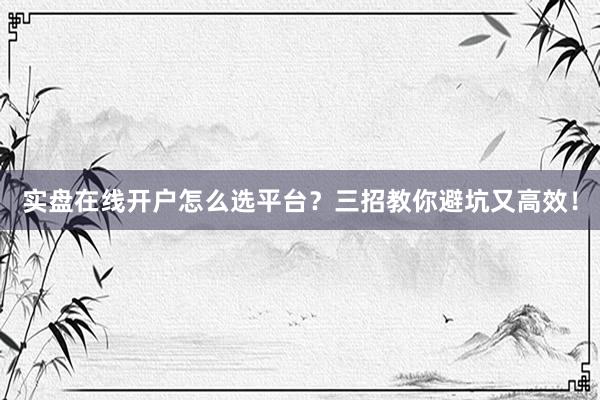 实盘在线开户怎么选平台？三招教你避坑又高效！