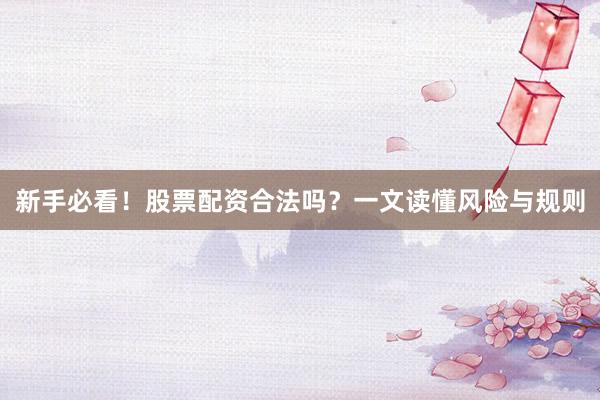 新手必看！股票配资合法吗？一文读懂风险与规则