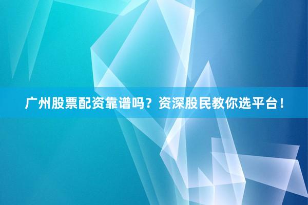 广州股票配资靠谱吗？资深股民教你选平台！