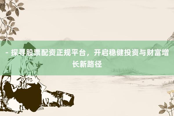 - 探寻股票配资正规平台，开启稳健投资与财富增长新路径