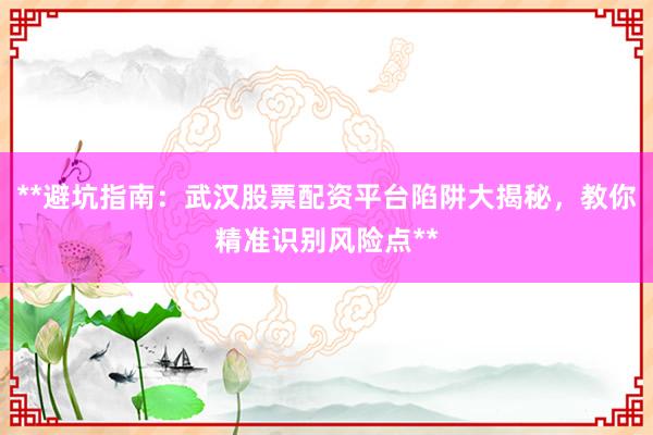 **避坑指南：武汉股票配资平台陷阱大揭秘，教你精准识别风险点**