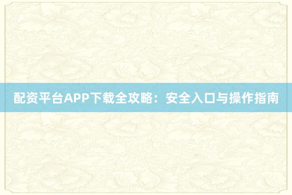 配资平台APP下载全攻略：安全入口与操作指南