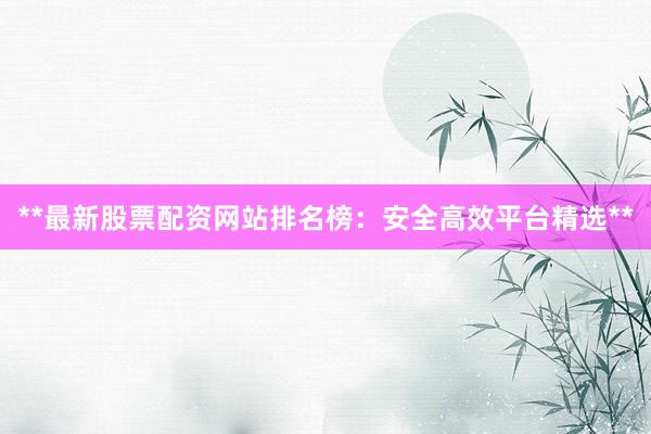 **最新股票配资网站排名榜：安全高效平台精选**