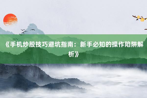 《手机炒股技巧避坑指南：新手必知的操作陷阱解析》