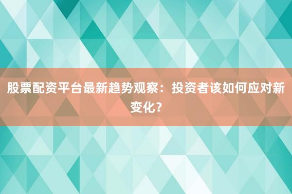 股票配资平台最新趋势观察：投资者该如何应对新变化？