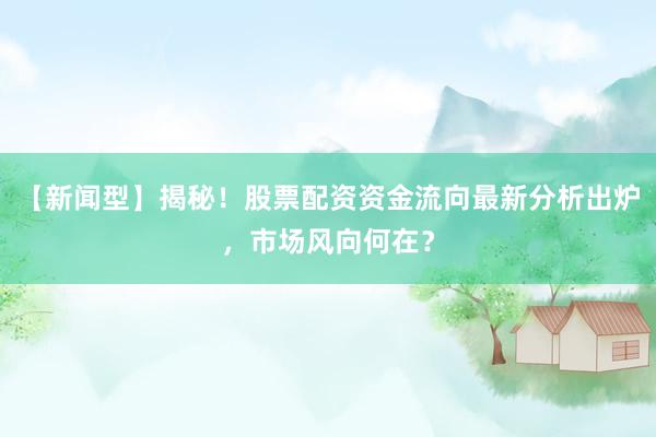 【新闻型】揭秘！股票配资资金流向最新分析出炉，市场风向何在？