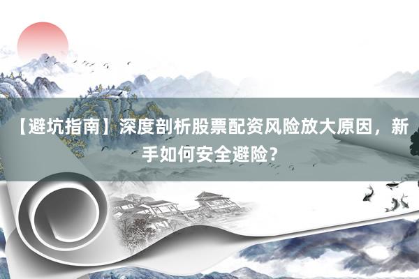 【避坑指南】深度剖析股票配资风险放大原因，新手如何安全避险？