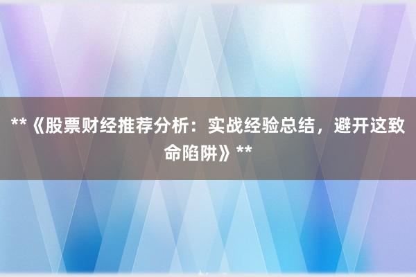 **《股票财经推荐分析：实战经验总结，避开这致命陷阱》**