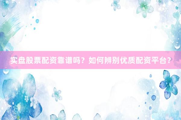 实盘股票配资靠谱吗？如何辨别优质配资平台？