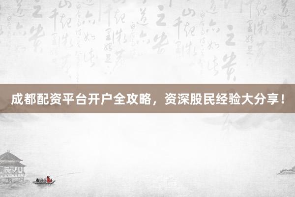 成都配资平台开户全攻略，资深股民经验大分享！