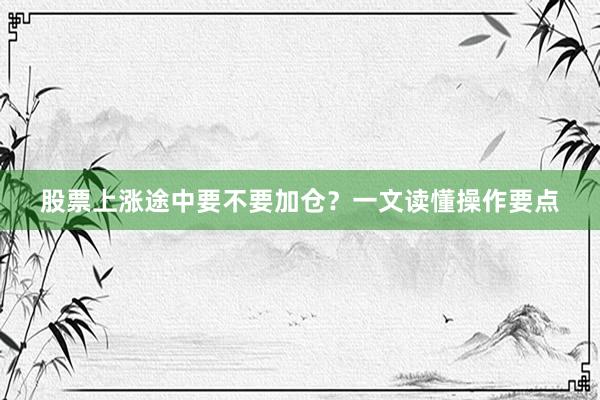 股票上涨途中要不要加仓？一文读懂操作要点