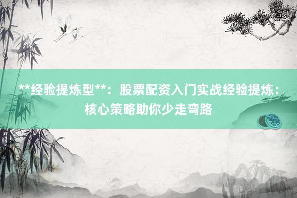 **经验提炼型**：股票配资入门实战经验提炼：核心策略助你少走弯路