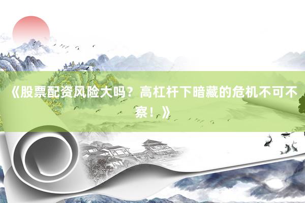 《股票配资风险大吗？高杠杆下暗藏的危机不可不察！》