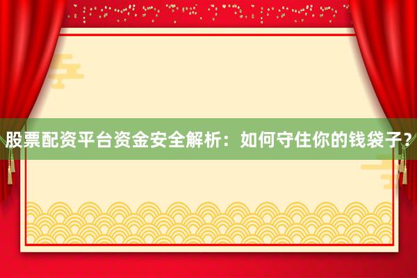 股票配资平台资金安全解析：如何守住你的钱袋子？