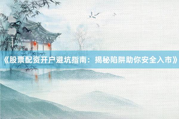 《股票配资开户避坑指南：揭秘陷阱助你安全入市》